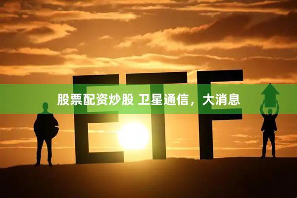 股票配资炒股 卫星通信，大消息