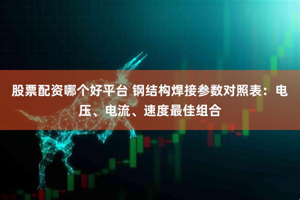 股票配资哪个好平台 钢结构焊接参数对照表：电压、电流、速度最佳组合